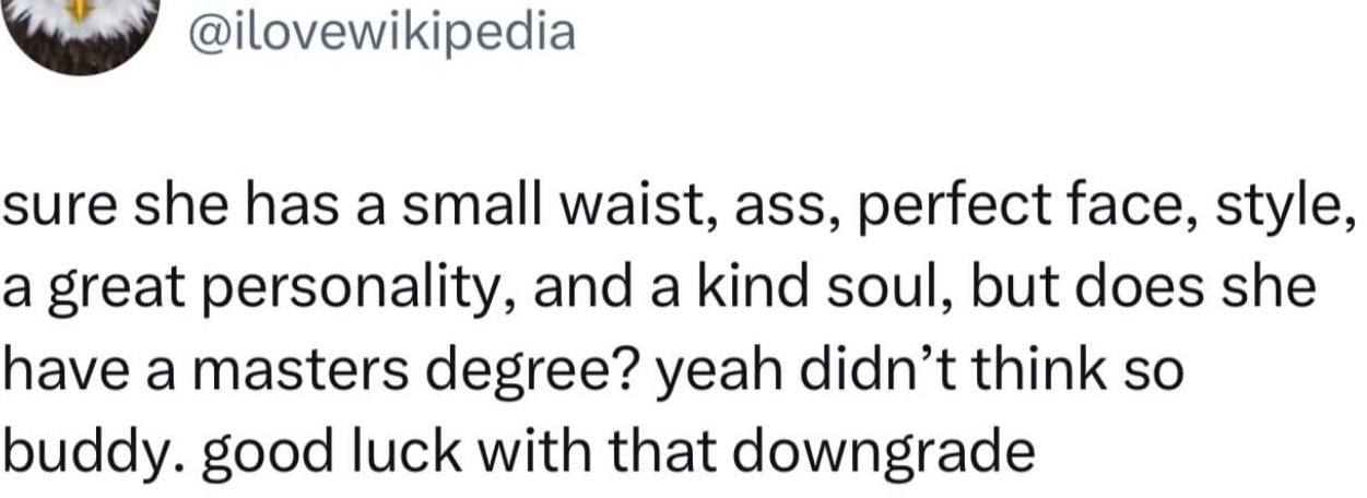 @ilovewikipedia sure she has a small waist, ass, perfect face, style, a great personality, and a kind soul, but does she have a masters degree? yeah didn’t think so buddy. good luck with that downgrad