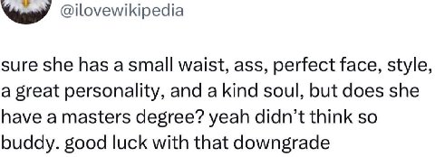 @ilovewikipedia sure she has a small waist, ass, perfect face, style, a great personality, and a kind soul, but does she have a masters degree? yeah didn’t think so buddy. good luck with that downgrad