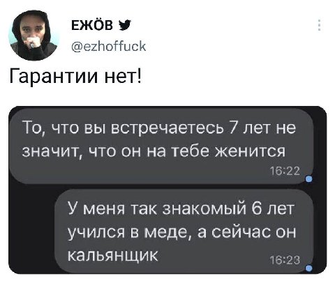 ЕЖОВ @ezhoffuck Гарантии нет! То, что вы встречаетесь 7 лет не значит, что он на тебе женится 16:22 У меня так знакомый 6 лет учился в меде, а сейчас он кальянщик 16:23