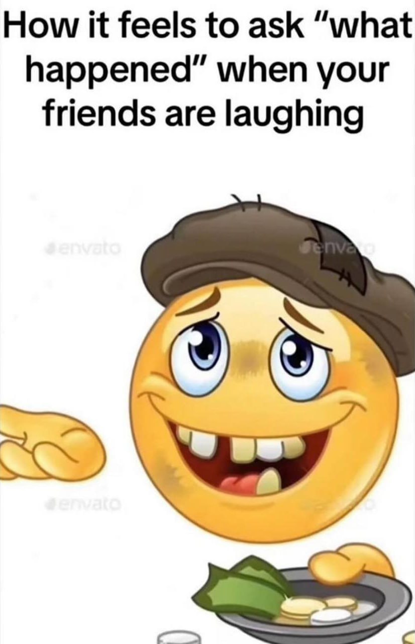 How К feels to ask “what happened” when your friends are laughing