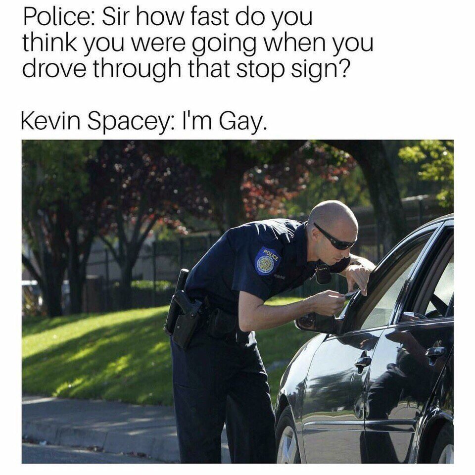 Police: Sir how fast you think you were going when you drove through that stop sign? Kevin Spacey: Gay.