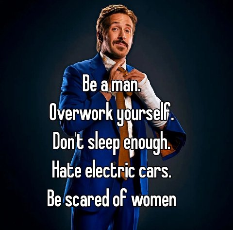 Be атап: Overwork Dont sleep enough Hate electric cars Be scared of women