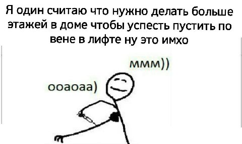 Я один считаю что нужно делать больше этажей в доме чтобы успесть пустить по вене в лифте ну это имхо MMM)) ооаоаа)