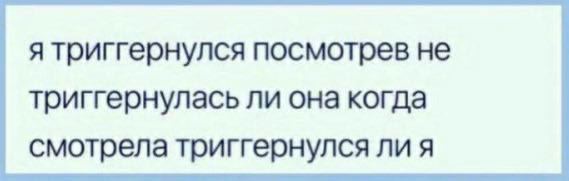 я триггернулся посмотрев не триггернулась ли она когда смотрела триггернулся ли я