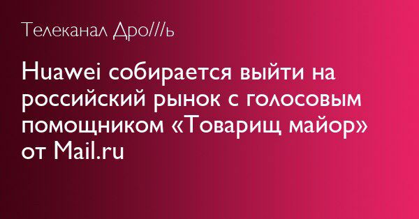 Телеканал Дро///ь Huawei собирается выйти на российский рынок с голосовым помощником «Товарищ, майор» от Mail.ru