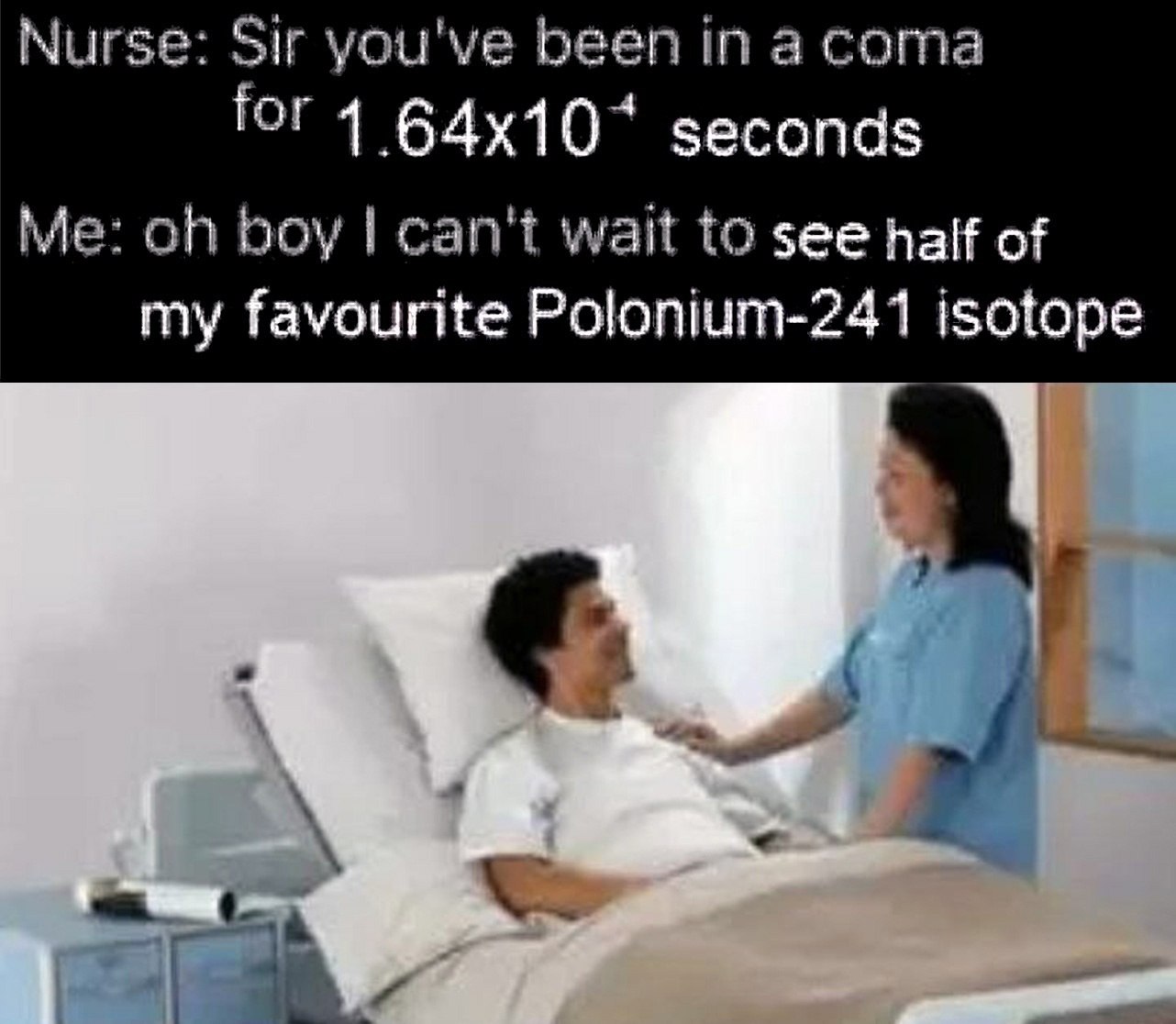 Nurse: Sir you've been in а coma for 4 seconds Me: boy can't wait to see нак of my favourite Polonium-241 isotope