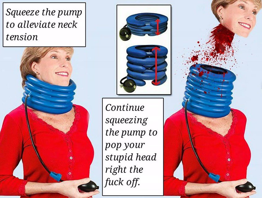 Squeeze the pump to alleviate neck tension Continue squeezing the pump to pop your о stupid head right the fuck off.