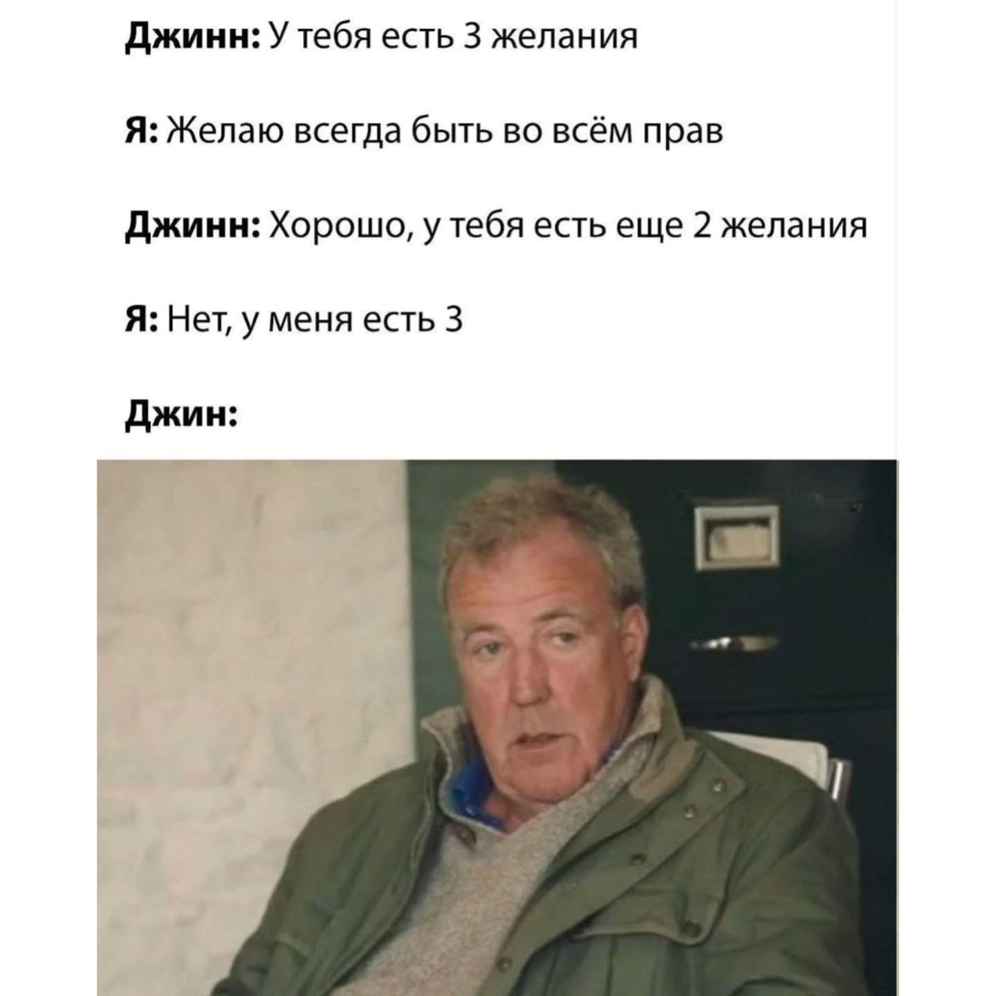 Джинн: У тебя есть 3 желания Я: Желаю всегда быть во всём прав Джинн: Хорошо, у тебя есть еще 2 желания Я: Нет, у меня есть 3 Джин:
