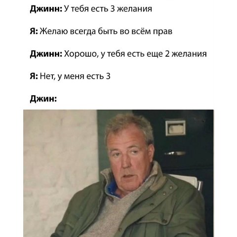 Джинн: У тебя есть 3 желания Я: Желаю всегда быть во всём прав Джинн: Хорошо, у тебя есть еще 2 желания Я: Нет, у меня есть 3 Джин: