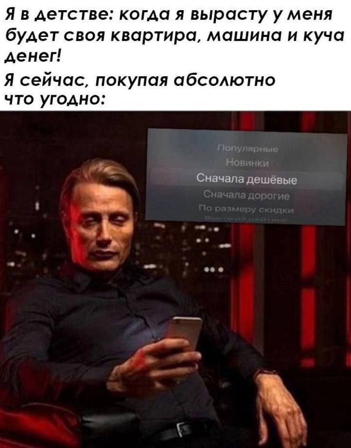 Я в детстве: когда я вырасту у меня будет своя квартира, машина и куча денег! Я сейчас, покупая абсолютно что угодно: Сначала дешевые