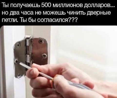 Ты получаешь 500 миллионов долларов но два часа не можешь чинить дверные петли. Ты бы согласился???
