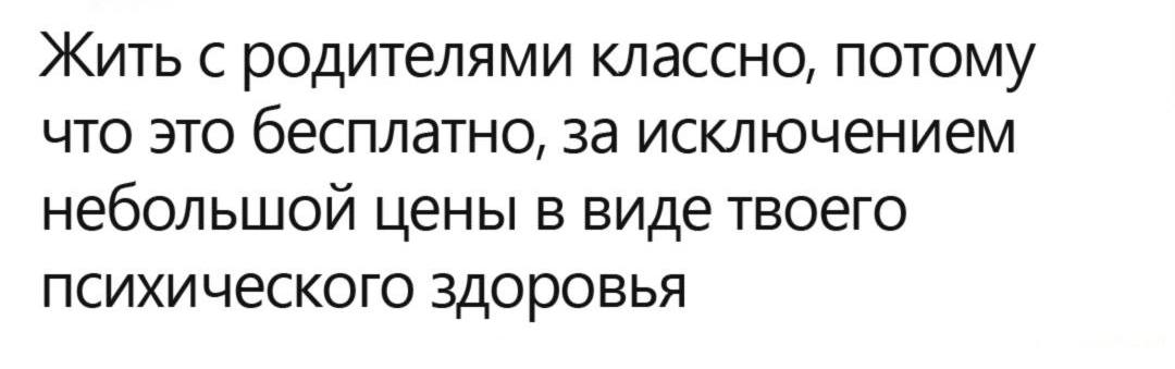 Жить с родителями классно, потому что это бесплатно, за исключением небольшой цены в виде твоего психического здоровья