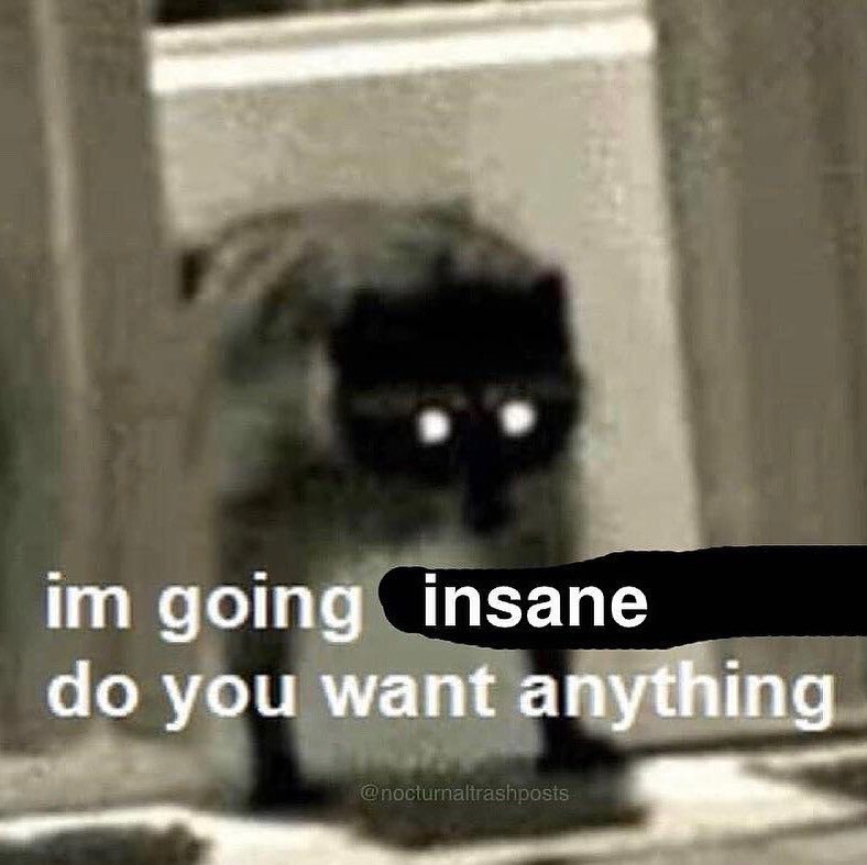 going insane you want anything