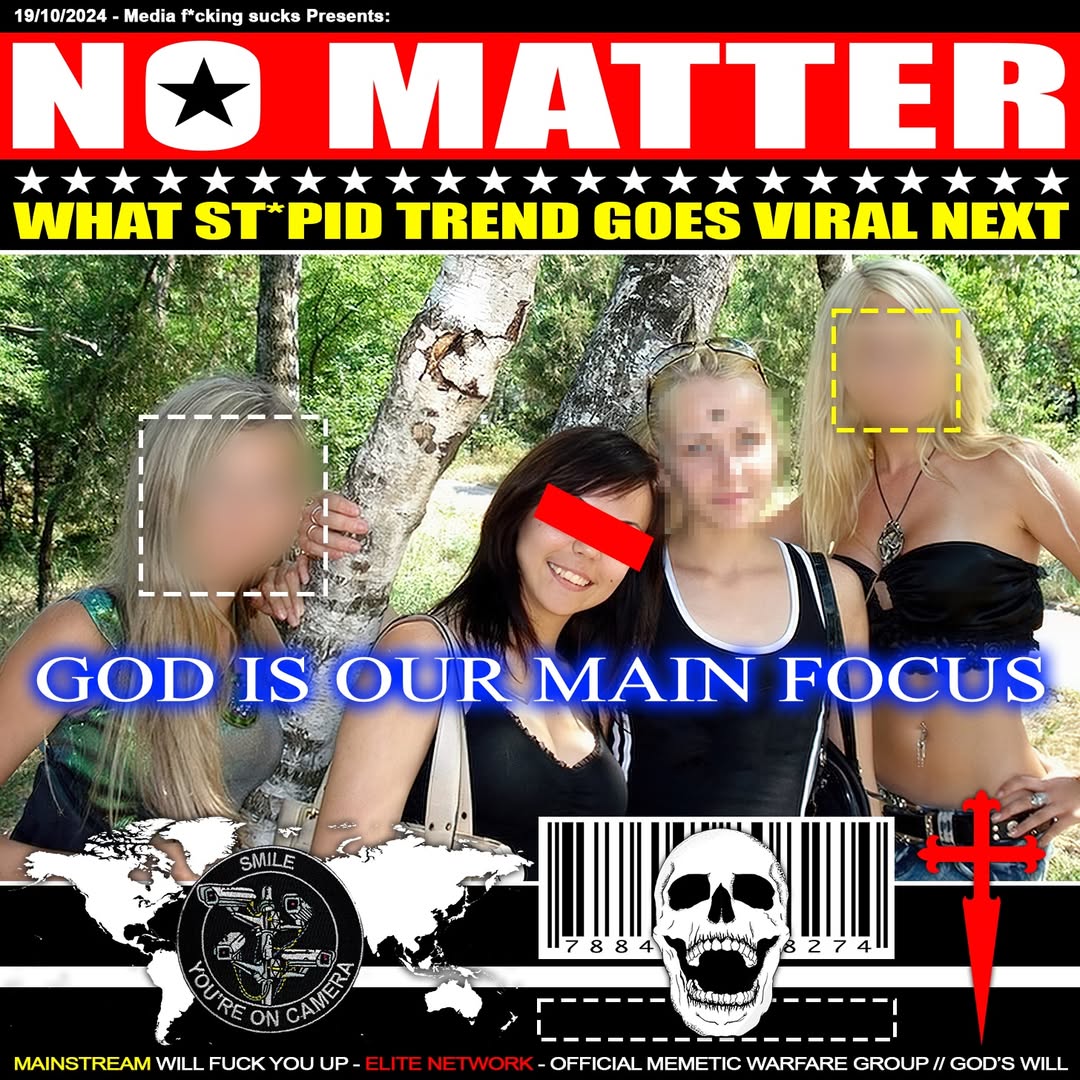 19/10/2024 Media f*cking sucks Presents MATTER WHAT TREND GOES VIRAL NEXT a GOD Is OUR MAIN FOCUS MAINSTREAM WILL FUCK YOU UP OFFICIAL MEMETIC WARFARE GROUP GOD’S WILL