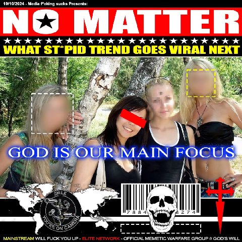 19/10/2024 Media f*cking sucks Presents MATTER WHAT TREND GOES VIRAL NEXT a GOD Is OUR MAIN FOCUS MAINSTREAM WILL FUCK YOU UP OFFICIAL MEMETIC WARFARE GROUP GOD’S WILL