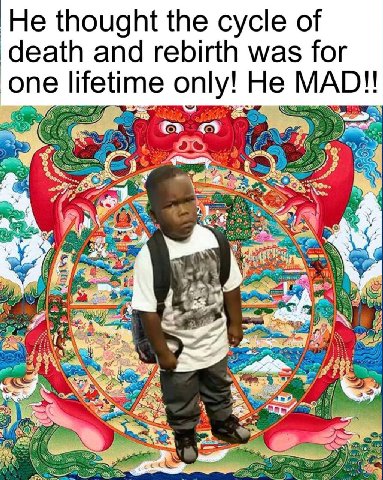 He thought the cycle of death and rebirth was for one lifetime only! He MAD!!