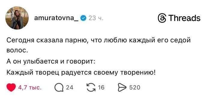 amuratovna_ 23 (5 Threads Сегодня сказала парню, что люблю каждый его седой волос. А он улыбается и говорит: Каждый творец радуется своему творению! 4,7 тыс. 24 520