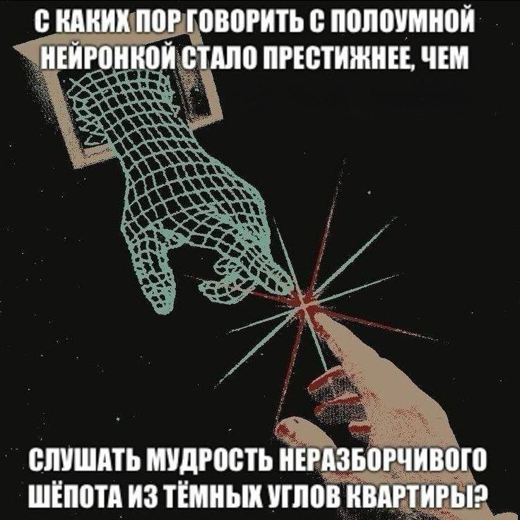С КАКИХ ПОР ГОВОРИТЬ С ПОЛОУМНОЙ НЕЙРОНКОЙ СТАЛО ПРЕСТИЖНЕЕ, ЧЕМ СЛУШАТЬ МУДРОСТЬ НЕРАЗБОРЧИВОГО ШЕПОТА ИЗ ТЕМНЫХ УГЛОВ КВАРТИРЫ?
