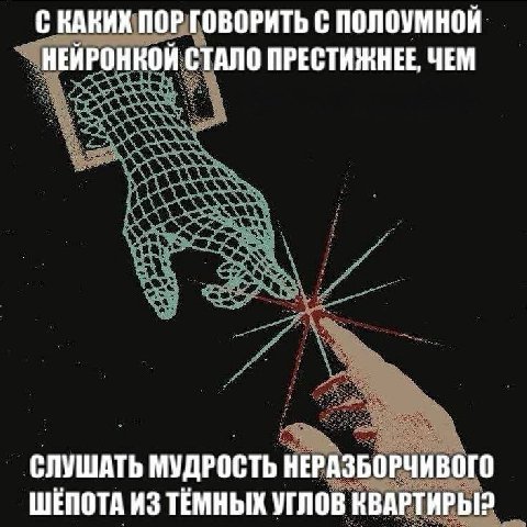 С КАКИХ ПОР ГОВОРИТЬ С ПОЛОУМНОЙ НЕЙРОНКОЙ СТАЛО ПРЕСТИЖНЕЕ, ЧЕМ СЛУШАТЬ МУДРОСТЬ НЕРАЗБОРЧИВОГО ШЕПОТА ИЗ ТЕМНЫХ УГЛОВ КВАРТИРЫ?