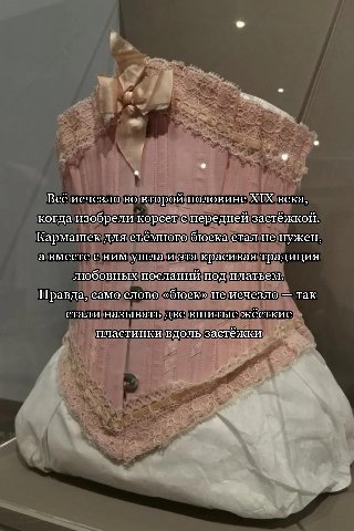 в A Всё исчезло во второй половине XIX века, когда изобрели корсет.с передней застёжкой. Кармашек для съёмного бюска стал не нужен, а вместе с ним ушла и эта красивая традиция любовных посланий под пл