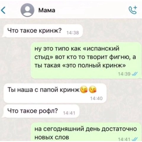 Mama Что такое кринж? ну это типо как «испанский стыд» вот кто то творит фигню, а ты такая «это полный кринж» Ты наша с папой кринж@& Что такое рофл? на сегодняшний день достаточно НОВЫХ СЛОВ 14:41 0