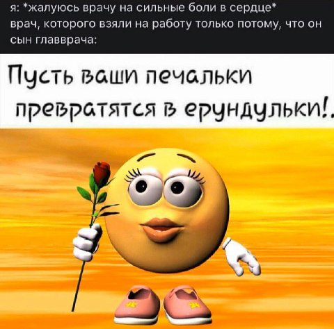 я: *жалуюсь врачу на сильные боли в сердце* врач, которого взяли на работу только потому, что он сын главврача: Пусть ваши печальки превратятся в 7
