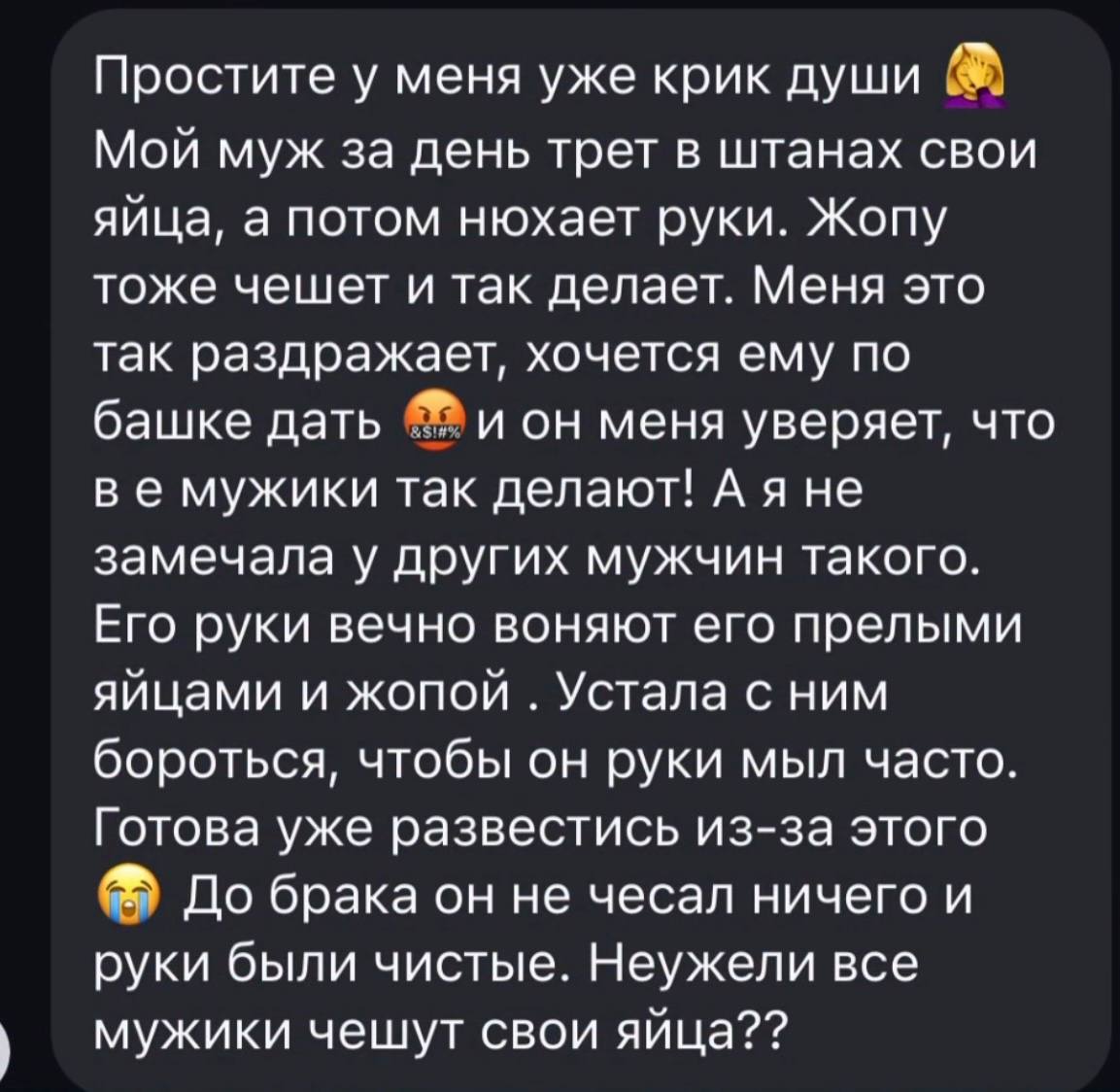 Простите у меня уже крик души Мой муж за день трет в штанах свои яйца, а потом нюхает руки. Жопу тоже чешет и так делает. Меня это так раздражает, хочется ему по башке дать ион меня уверяет, что мужик