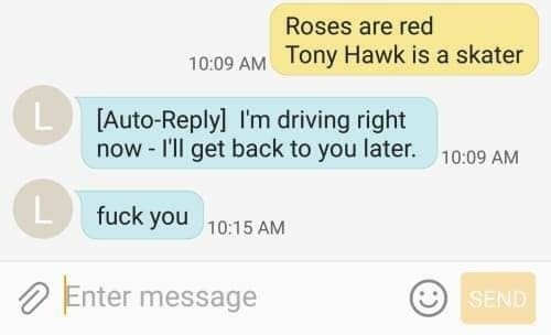 Roses are red 10:09 ГОПУ Hawk is a skater [Auto-Reply] driving right now I'll get back to you later. 10:09 fuck you 10:15 Ente messag