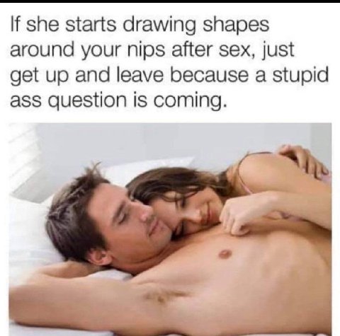 If she starts drawing shapes around your nips after sex, just get up and leave because a stupid ass question is coming.