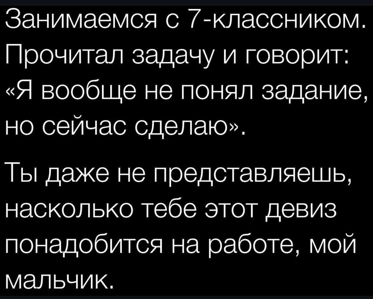 Занимаемся с 7-классником. Прочитал задачу и говорит: «Я вообще не понял задание, но сейчас сделаю». Ты даже не представляешь, насколько тебе этот девиз понадобится на работе, мой мальчик.