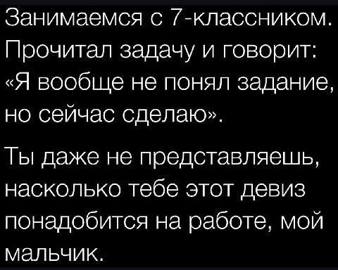Занимаемся с 7-классником. Прочитал задачу и говорит: «Я вообще не понял задание, но сейчас сделаю». Ты даже не представляешь, насколько тебе этот девиз понадобится на работе, мой мальчик.