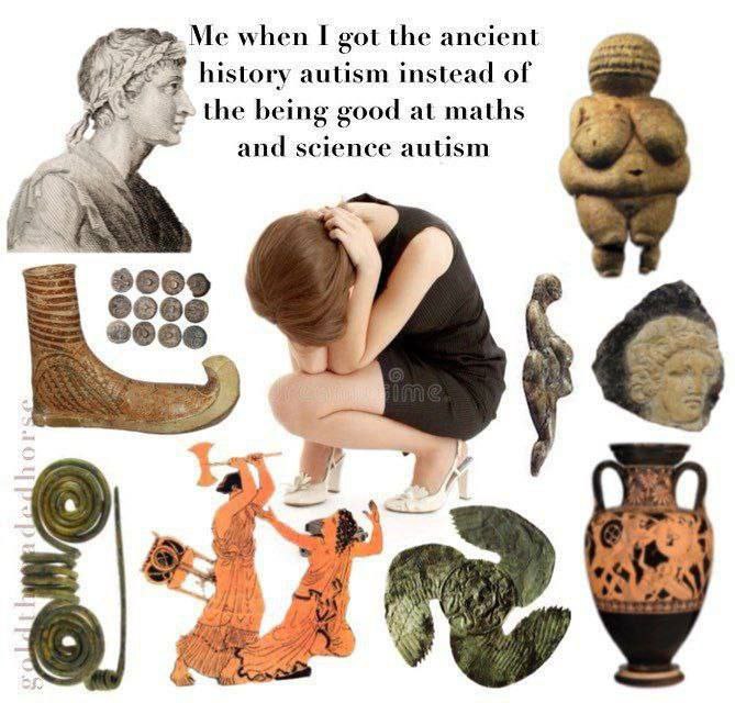 Me when I got the ancient history autism instead of the being good at maths and science autism 8® у у