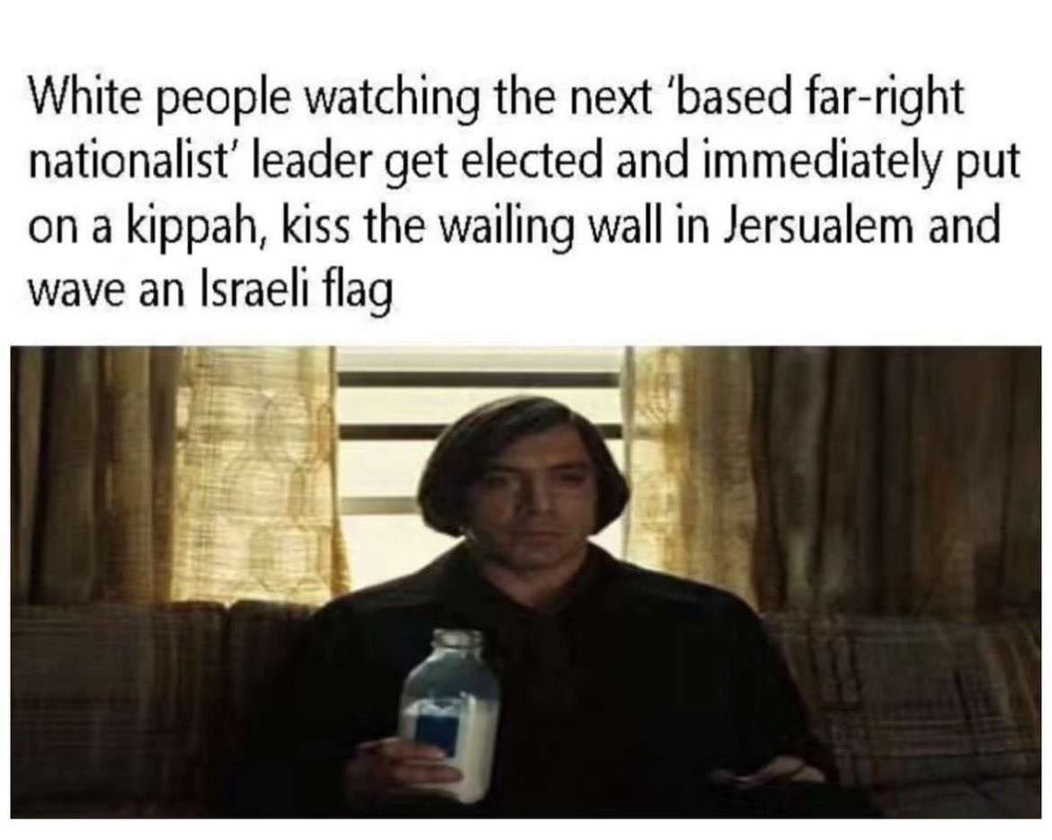 White people watching the next ‘based far-right nationalist’ leader get elected and immediately put on a kippah, kiss the wailing wall in Jersualem and wave an Israeli flag