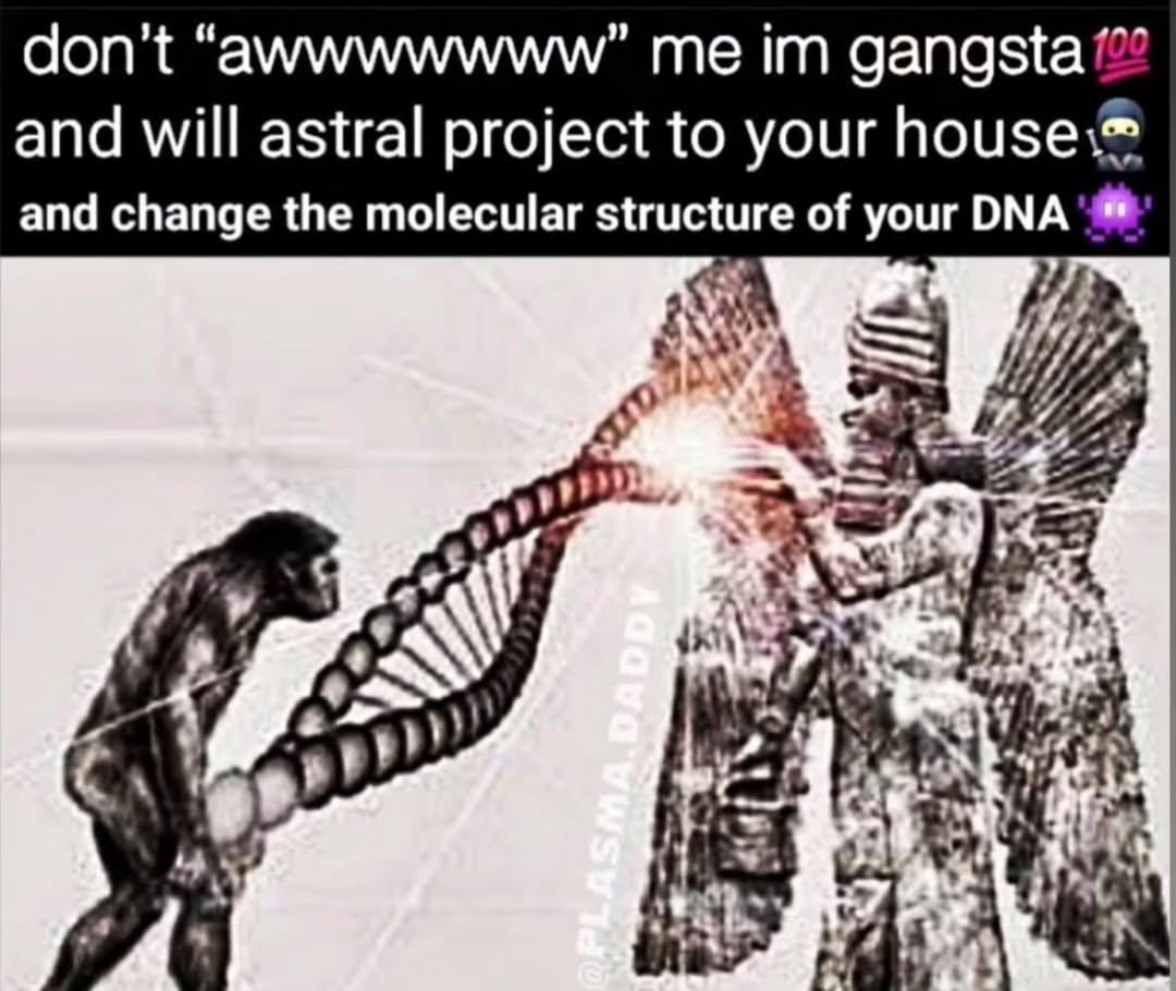 don't “awwwwwww” me gangsta and will astral project to your and change the molecular structure of your 7