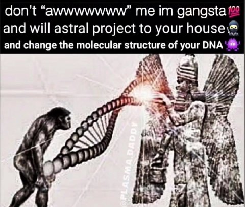don't “awwwwwww” me gangsta and will astral project to your and change the molecular structure of your 7