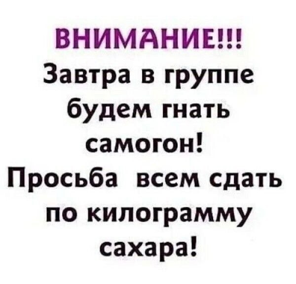 ВНИМАНИЕ!!! Завтра в группе будем гнать самогон! Просьба всем сдать по килограмму сахара!