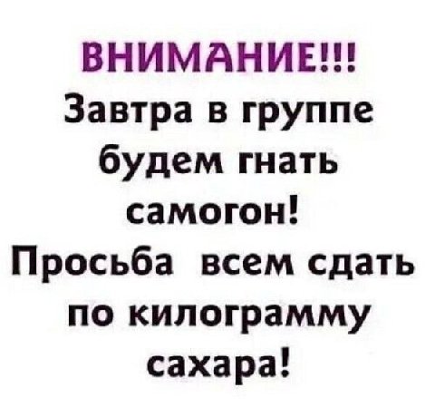 ВНИМАНИЕ!!! Завтра в группе будем гнать самогон! Просьба всем сдать по килограмму сахара!