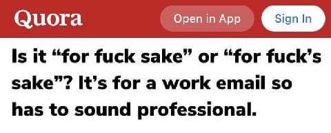 Quora open in App Is it “for fuck sake” or “for fuck’s It’s for a work email so has to sound professional.