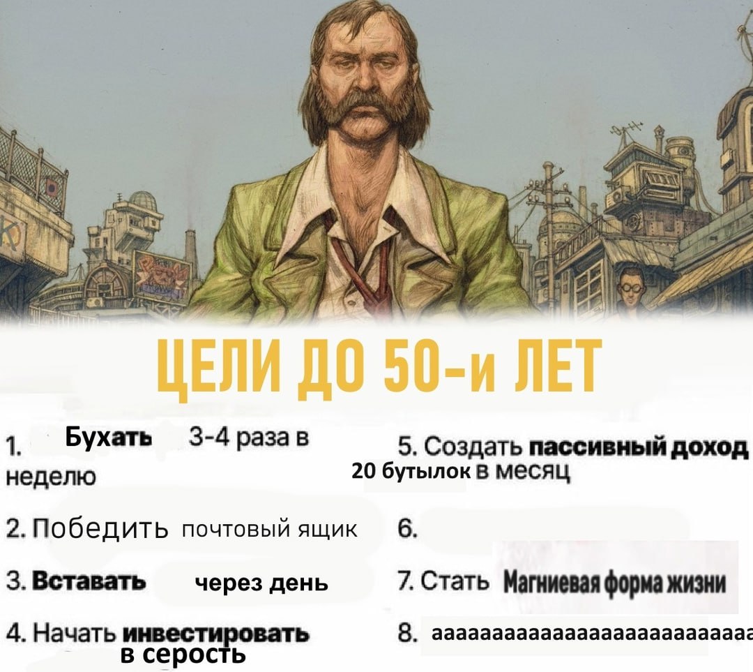 ЦЕЛИ ДО 50-и ЛЕТ 1 Бухать 3-4 разав 5. Создать пассивный доход неделю 20 бутылок в месяц 2.Победить почтовый ящик 6. 3.Вставать через день Магниевая форма жизни 8. аааааааааааааааааааааааааа 4.Начать