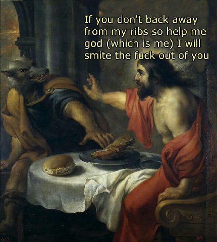 If you don't back away from my ribs so help me god (which is me) I will smite the fuck out of you