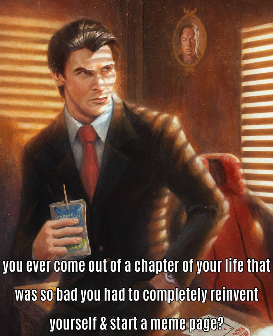 you ever come out of a chapter of your life that was 30 bad you had to completely reinvent yourself start a meme page?
