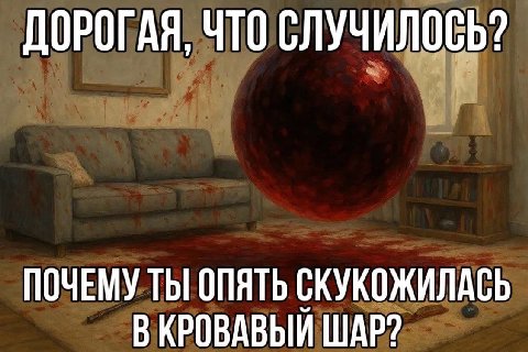 ДОРОГАЯ, ЧТО СЛУЧИЛОСЬ? ПОЧЕМУ ТЫ] ОПЯТЬ СКУКОЖИЛАСЬ В КРОВАВЫЙ ШАР?