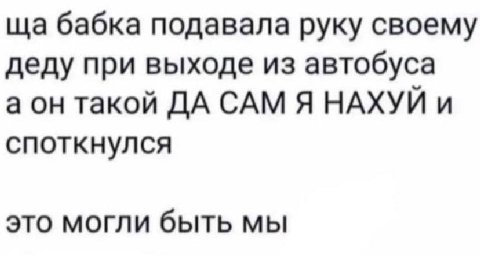 бабка подавала руку своему деду при выходе из автобуса а он такой ДА САМ Я НАХУЙ и споткнулся это могли быть мы