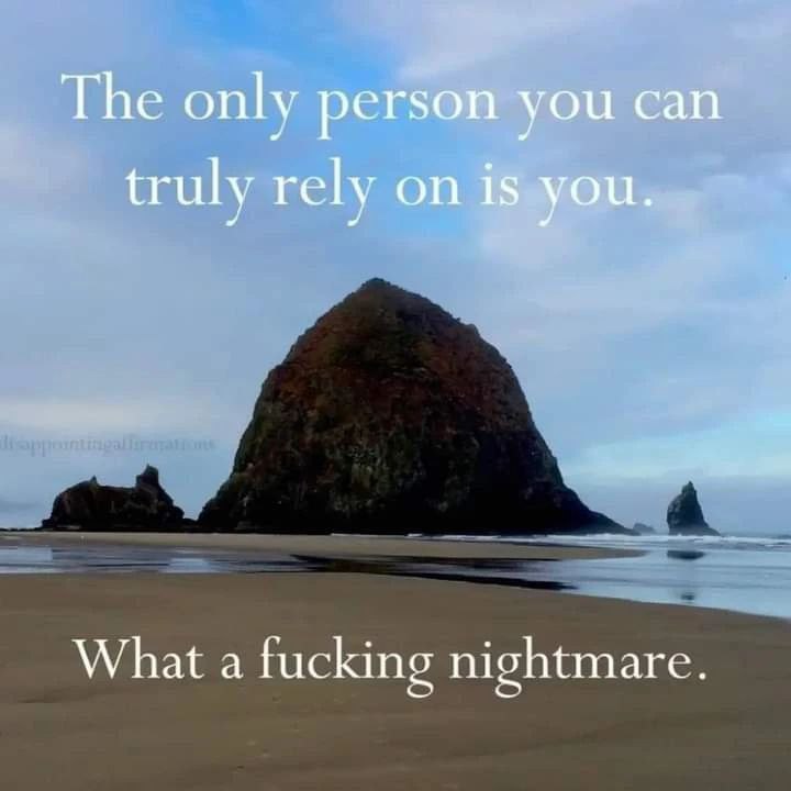 Тре only person you can truly rely on is you. Whata fucking nightmare.