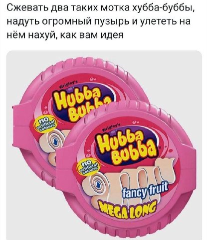 Сжевать мотка хубба-буббы, надуть огромный пузырь и улететь на нём нахуй, как вам идея во frul fancy, Mte At