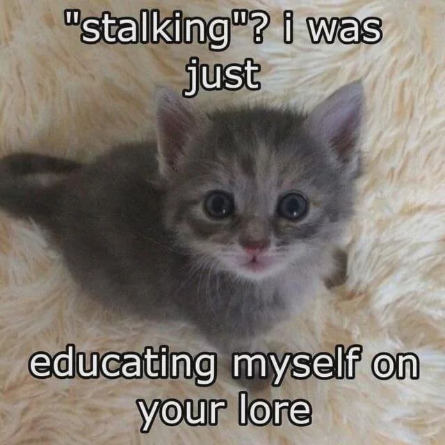 "stalking"? i was. just educating myself on your lore