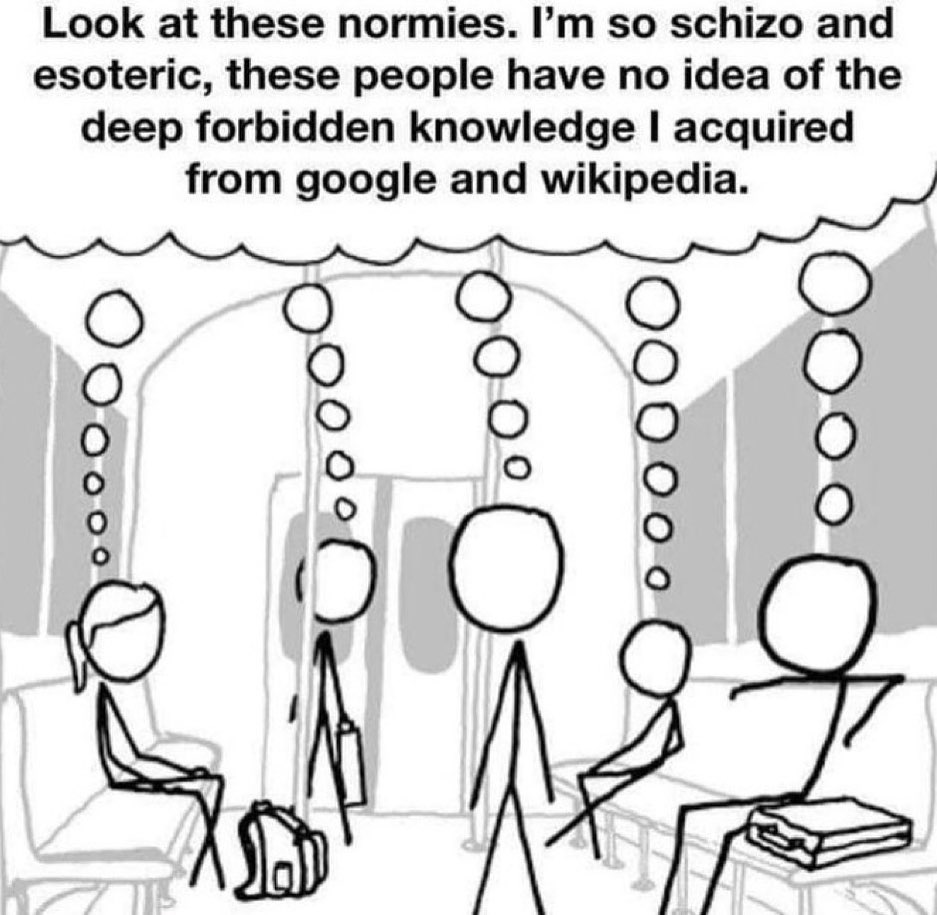 Look at these normies. so schizo and esoteric, these people have no idea of the deep forbidden knowledge acquired from google and wikipedia. О о 0 о о о о о О