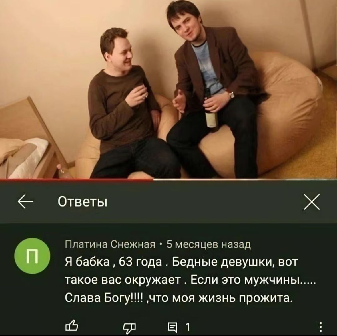 Ответы Платина Снежная 5 месяцев назад Я бабка 63 года. Бедные девушки, вот такое вас окружает. Если это мужчины Слава Богу!!! ‚что моя жизнь прожита.