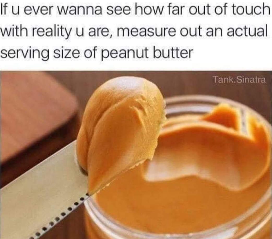 wanna see how far out о touch with reality are, measure out an actual serving size of peanut butter