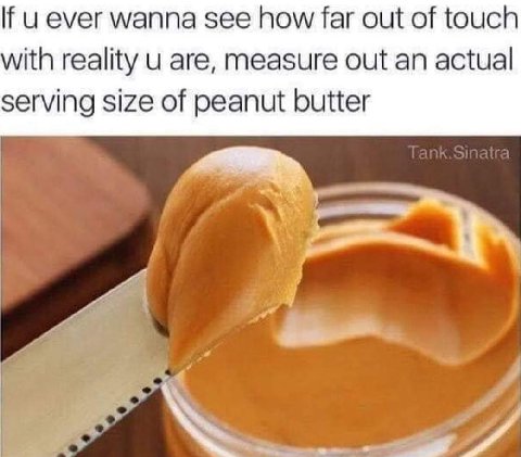 wanna see how far out о touch with reality are, measure out an actual serving size of peanut butter